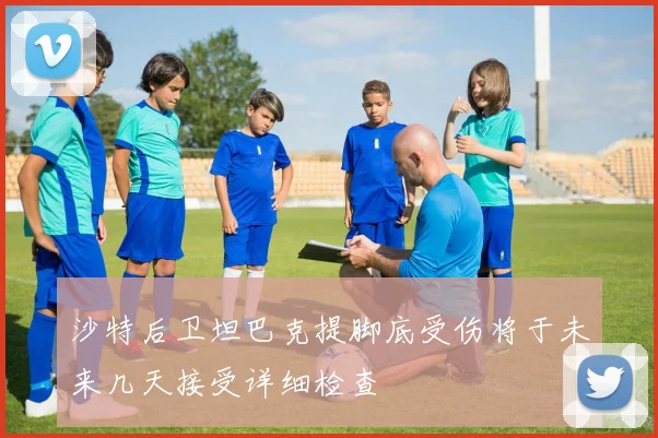 沙特后卫坦巴克提脚底受伤将于未来几天接受详细检查