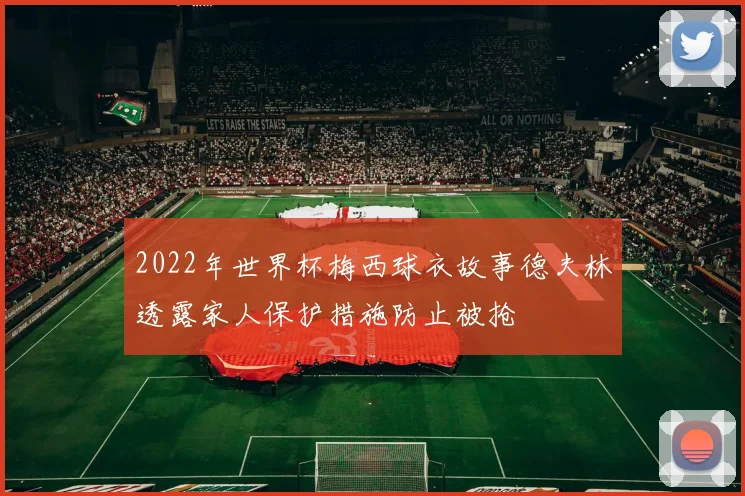 2022年世界杯梅西球衣故事德夫林透露家人保护措施防止被抢