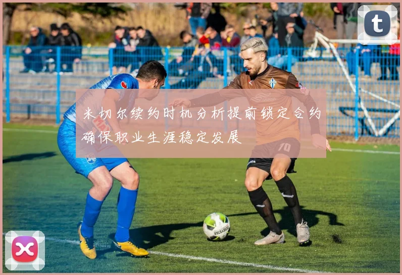 米切尔续约时机分析提前锁定合约确保职业生涯稳定发展