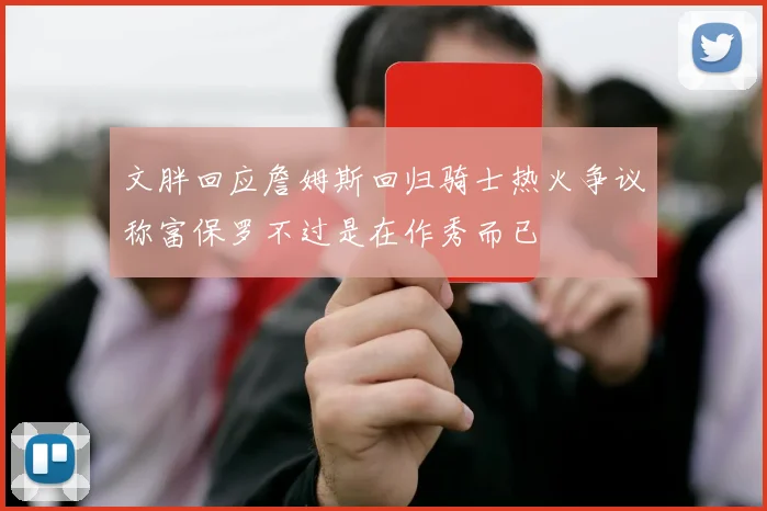 文胖回应詹姆斯回归骑士热火争议称富保罗不过是在作秀而已