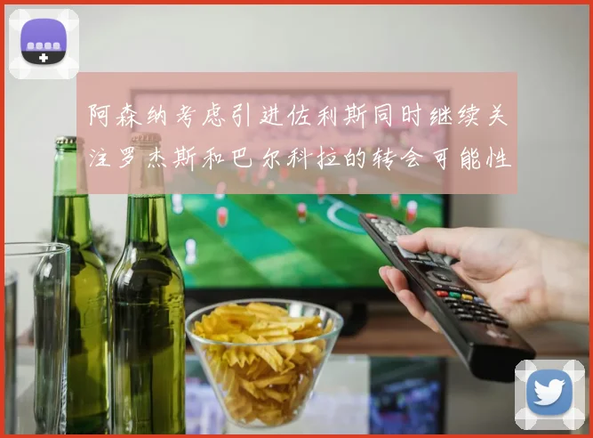 阿森纳考虑引进佐利斯同时继续关注罗杰斯和巴尔科拉的转会可能性