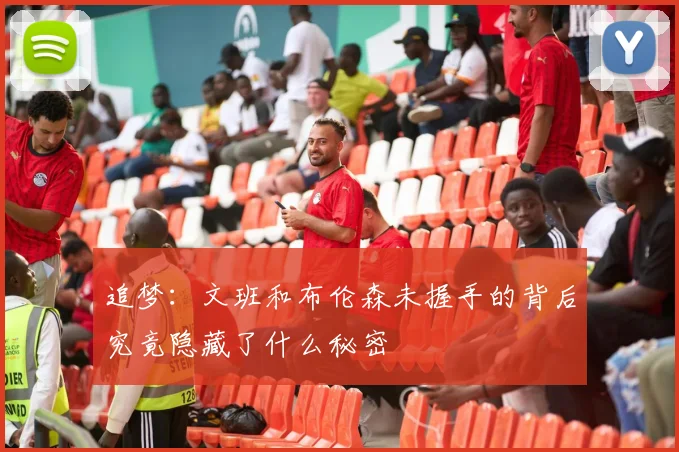 追梦:文班和布伦森未握手的背后究竟隐藏了什么秘密