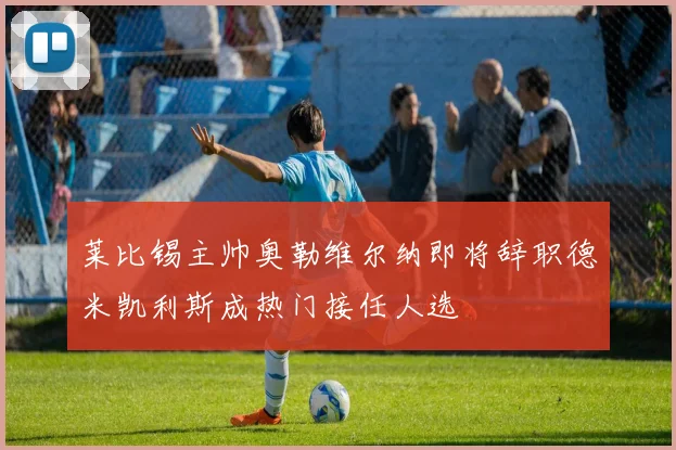莱比锡主帅奥勒维尔纳即将辞职德米凯利斯成热门接任人选