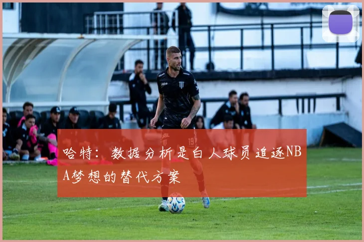 哈特：数据分析是白人球员追逐NBA梦想的替代方案