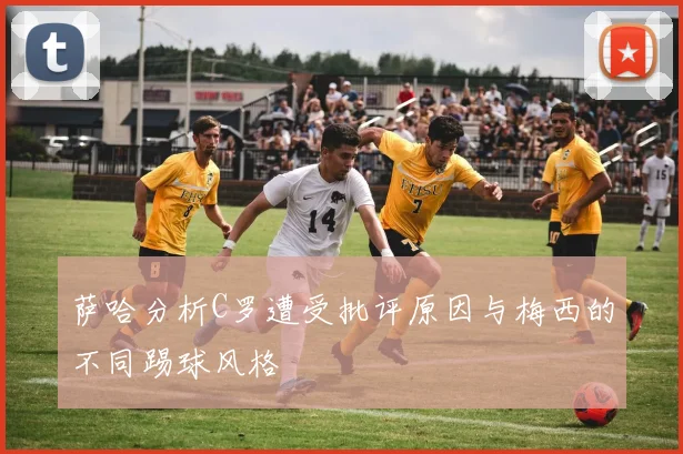 萨哈分析C罗遭受批评原因与梅西的不同踢球风格