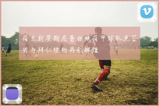 荷兰新星斯尼普拒绝荷甲球队免签将与拜仁续约再创辉煌
